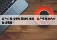 国产在线观看免费版电视剧（国产电视剧大全在线观看）