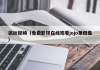 搞批视频（免费影视在线观看jojo第四集）