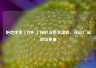 绝地求生（PUBG）视野调整全攻略，获取广阔战场视角
