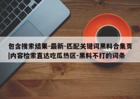 包含搜索结果-最新-匹配关键词黑料合集页|内容检索直达吃瓜热区-黑料不打的词条