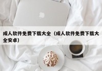 成人软件免费下载大全（成人软件免费下载大全安卓）