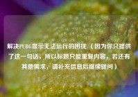 解决PUBG显示无法运行的困扰 （因为你只提供了这一句话，所以标题只能重复内容，若还有其他需求，请补充信息后继续提问）