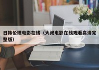 日韩伦理电影在线（大叔电影在线观看高清完整版）