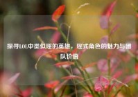 探寻LOL中类似瑶的英雄，瑶式角色的魅力与团队价值
