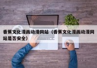 香蕉文化漫画动漫网站（香蕉文化漫画动漫网站是否安全）
