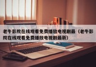 老牛影院在线观看免费播放电视剧最（老牛影院在线观看免费播放电视剧最新）