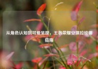 从角色认知到可爱呈现，王者荣耀安琪拉绘画指南