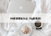 5G影讯地址入口（5g影讯点）