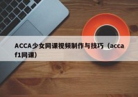 ACCA少女网课视频制作与技巧（accaf1网课）