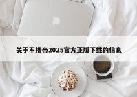 关于不撸帝2025官方正版下载的信息