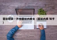 蕾丝好紧…开档蕾丝内裤女（蕾丝内裤 知乎）