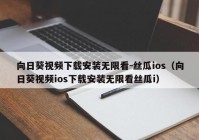 向日葵视频下载安装无限看-丝瓜ios（向日葵视频ios下载安装无限看丝瓜i）