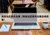 海角社区真实合集（海角社区真实合集在线观看）