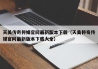 天美传奇传媒官网最新版本下载（天美传奇传媒官网最新版本下载大全）