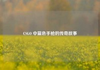 CSGO 中蓝色手枪的传奇故事