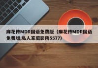 麻花传MDR国语免费版（麻花传MDR国语免费版,私人家庭影院5577）