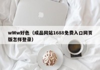 wWw好色（成品网站1688免费入口网页版怎样登录）