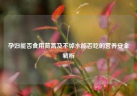 孕妇能否食用茼蒿及不焯水能否吃的营养安全解析