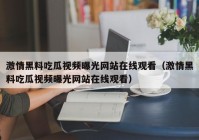 激情黑料吃瓜视频曝光网站在线观看（激情黑料吃瓜视频曝光网站在线观看）