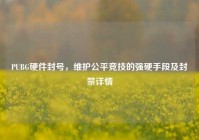 PUBG硬件封号，维护公平竞技的强硬手段及封禁详情