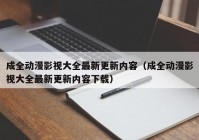 成全动漫影视大全最新更新内容（成全动漫影视大全最新更新内容下载）