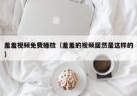 羞羞视频免费播放（羞羞的视频居然是这样的）