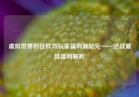 虚拟世界的狂欢与玩家福利新纪元——逆战夏娃福利解析