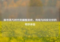 探寻蒸汽时代的捕蟹游戏，传统与科技交织的奇妙体验