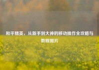 和平精英，从新手到大神的移动操作全攻略与教程图片