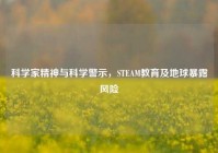 科学家精神与科学警示，STEAM教育及地球暴露风险