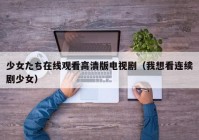 少女たち在线观看高清版电视剧（我想看连续剧少女）