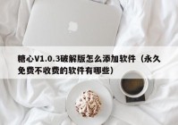 糖心V1.0.3破解版怎么添加软件（永久免费不收费的软件有哪些）