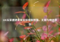 LOL玩家遭遇重复皮肤领取困境，无奈与期待并存