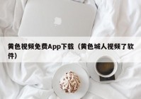 黄色视频免费App下载（黄色城人视频了软件）