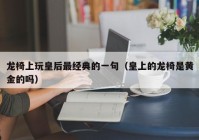 龙椅上玩皇后最经典的一句（皇上的龙椅是黄金的吗）