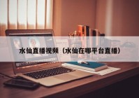 水仙直播视频（水仙在哪平台直播）
