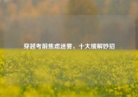 穿越考前焦虑迷雾，十大缓解妙招