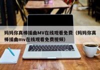 妈妈你真棒插曲MV在线观看免费（妈妈你真棒插曲mv在线观看免费视频）