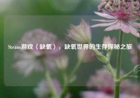 Steam游戏〈缺氧〉，缺氧世界的生存探秘之旅