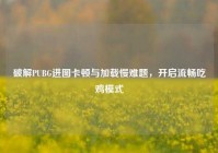 破解PUBG进图卡顿与加载慢难题，开启流畅吃鸡模式