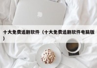 十大免费追剧软件（十大免费追剧软件电脑版）