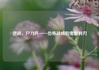 逆战，尸刀兵——恐怖战场的鬼魅利刃