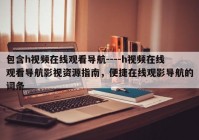 包含h视频在线观看导航----h视频在线观看导航影视资源指南，便捷在线观影导航的词条