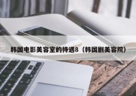 韩国电影美容室的待遇8（韩国剧美容院）