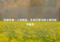 常德市之一人民医院，生命灯塔与网上预约挂号服务
