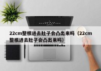 22cm整根进去肚子会凸出来吗（22cm整根进去肚子会凸出来吗）