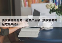美女和帅哥努力一起生产豆浆（美女和帅哥一起吃饭喝酒）