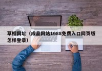 草榴网址（成品网站1688免费入口网页版怎样登录）