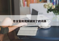 包含蜜桃视频被封了的词条