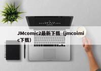 JMcomic2最新下载（jmcoimic下载）